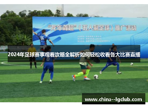 2024年足球赛事观看攻略全解析如何轻松收看各大比赛直播