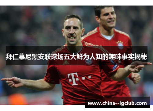 拜仁慕尼黑安联球场五大鲜为人知的趣味事实揭秘 拜仁慕尼黑安联球场五大鲜为人知的趣味事实揭秘