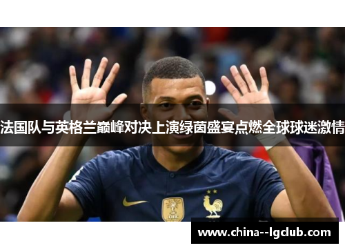 法国队与英格兰巅峰对决上演绿茵盛宴点燃全球球迷激情 法国队与英格兰巅峰对决上演绿茵盛宴点燃全球球迷激情