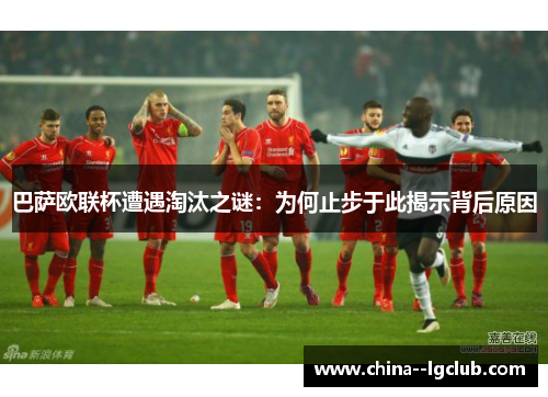 巴萨欧联杯遭遇淘汰之谜:为何止步于此揭示背后原因 巴萨欧联杯遭遇淘汰之谜:为何止步于此揭示背后原因
