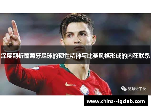 深度剖析葡萄牙足球的韧性精神与比赛风格形成的内在联系 深度剖析葡萄牙足球的韧性精神与比赛风格形成的内在联系