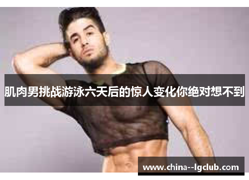 肌肉男挑战游泳六天后的惊人变化你绝对想不到 肌肉男挑战游泳六天后的惊人变化你绝对想不到