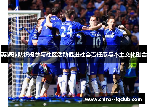 英超球队积极参与社区活动促进社会责任感与本土文化融合 英超球队积极参与社区活动促进社会责任感与本土文化融合