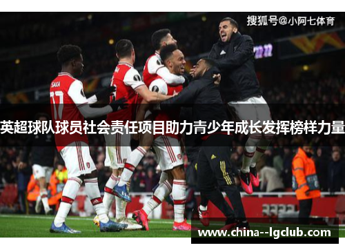 英超球队球员社会责任项目助力青少年成长发挥榜样力量 英超球队球员社会责任项目助力青少年成长发挥榜样力量
