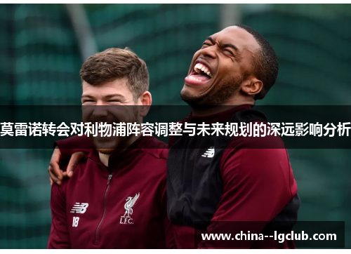 莫雷诺转会对利物浦阵容调整与未来规划的深远影响分析