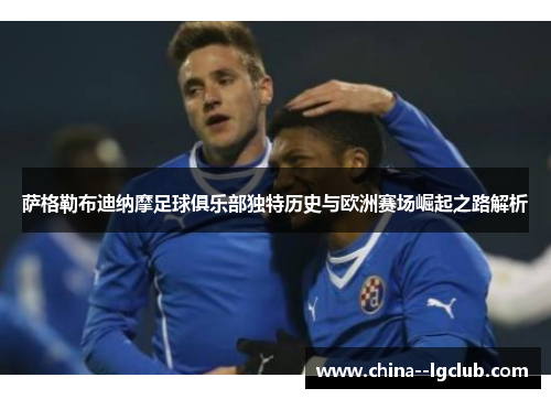 萨格勒布迪纳摩足球俱乐部独特历史与欧洲赛场崛起之路解析 萨格勒布迪纳摩足球俱乐部独特历史与欧洲赛场崛起之路解析