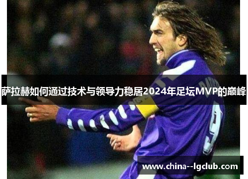 萨拉赫如何通过技术与领导力稳居2024年足坛MVP的巅峰 萨拉赫如何通过技术与领导力稳居2024年足坛MVP的巅峰