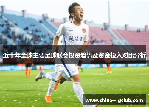 近十年全球主要足球联赛投资趋势及资金投入对比分析