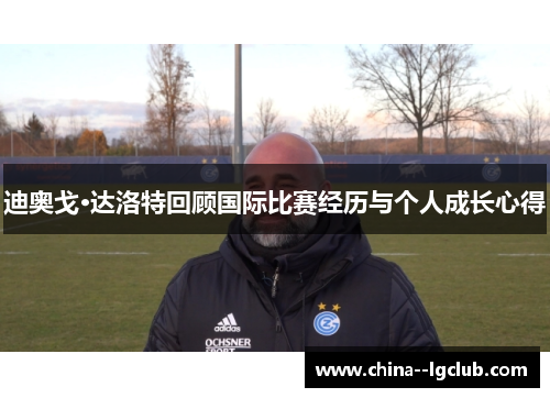 迪奥戈·达洛特回顾国际比赛经历与个人成长心得