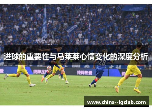 进球的重要性与马莱莱心情变化的深度分析 进球的重要性与马莱莱心情变化的深度分析
