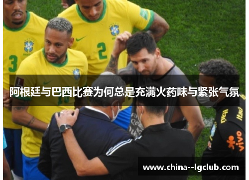 阿根廷与巴西比赛为何总是充满火药味与紧张气氛
