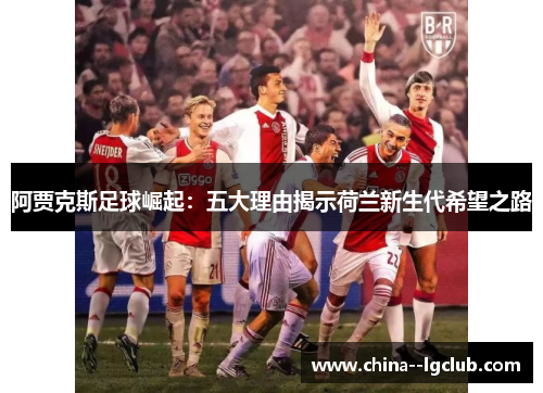 阿贾克斯足球崛起：五大理由揭示荷兰新生代希望之路