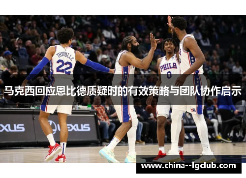 马克西回应恩比德质疑时的有效策略与团队协作启示