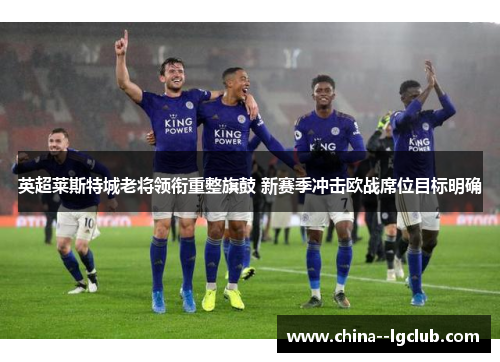 英超莱斯特城老将领衔重整旗鼓 新赛季冲击欧战席位目标明确