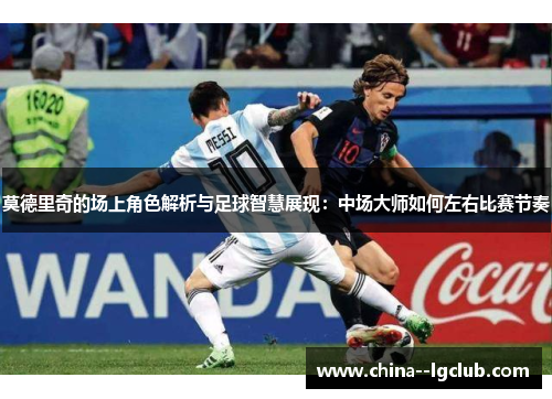 莫德里奇的场上角色解析与足球智慧展现：中场大师如何左右比赛节奏