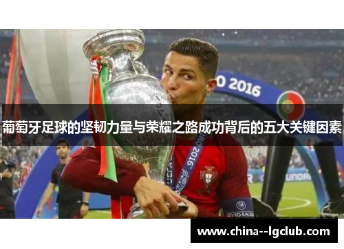葡萄牙足球的坚韧力量与荣耀之路成功背后的五大关键因素 葡萄牙足球的坚韧力量与荣耀之路成功背后的五大关键因素