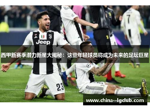 西甲新赛季潜力新星大揭秘:这些年轻球员将成为未来的足坛巨星 西甲新赛季潜力新星大揭秘:这些年轻球员将成为未来的足坛巨星