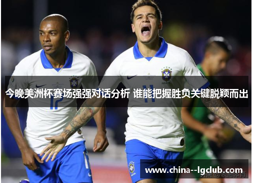 今晚美洲杯赛场强强对话分析 谁能把握胜负关键脱颖而出 今晚美洲杯赛场强强对话分析 谁能把握胜负关键脱颖而出