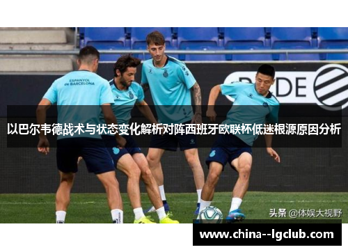 以巴尔韦德战术与状态变化解析对阵西班牙欧联杯低迷根源原因分析