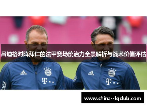 吕迪格对阵拜仁的法甲赛场统治力全景解析与战术价值评估 吕迪格对阵拜仁的法甲赛场统治力全景解析与战术价值评估