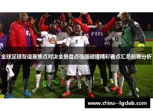 全球足球友谊赛焦点对决全景盘点强强碰撞精彩看点汇总前瞻分析 全球足球友谊赛焦点对决全景盘点强强碰撞精彩看点汇总前瞻分析