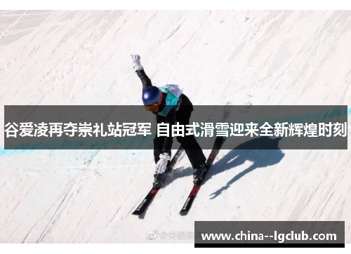 谷爱凌再夺崇礼站冠军 自由式滑雪迎来全新辉煌时刻