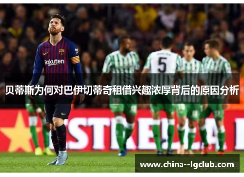 贝蒂斯为何对巴伊切蒂奇租借兴趣浓厚背后的原因分析