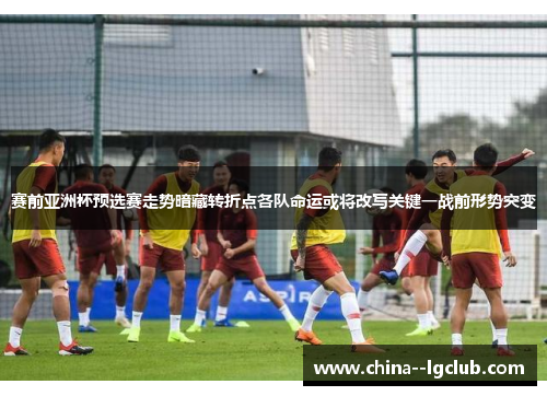 赛前亚洲杯预选赛走势暗藏转折点各队命运或将改写关键一战前形势突变