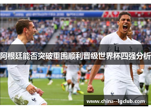阿根廷能否突破重围顺利晋级世界杯四强分析