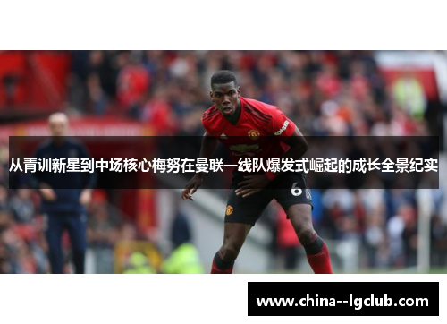 从青训新星到中场核心梅努在曼联一线队爆发式崛起的成长全景纪实 从青训新星到中场核心梅努在曼联一线队爆发式崛起的成长全景纪实