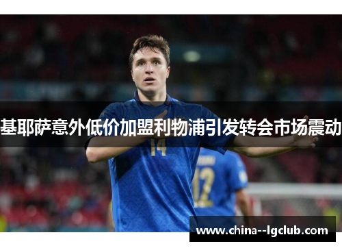 基耶萨意外低价加盟利物浦引发转会市场震动 基耶萨意外低价加盟利物浦引发转会市场震动