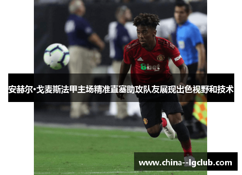 安赫尔·戈麦斯法甲主场精准直塞助攻队友展现出色视野和技术