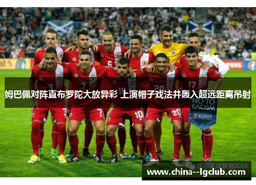 姆巴佩对阵直布罗陀大放异彩 上演帽子戏法并轰入超远距离吊射 姆巴佩对阵直布罗陀大放异彩 上演帽子戏法并轰入超远距离吊射