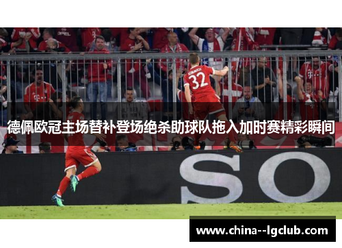 德佩欧冠主场替补登场绝杀助球队拖入加时赛精彩瞬间