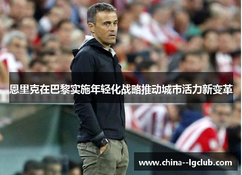 恩里克在巴黎实施年轻化战略推动城市活力新变革