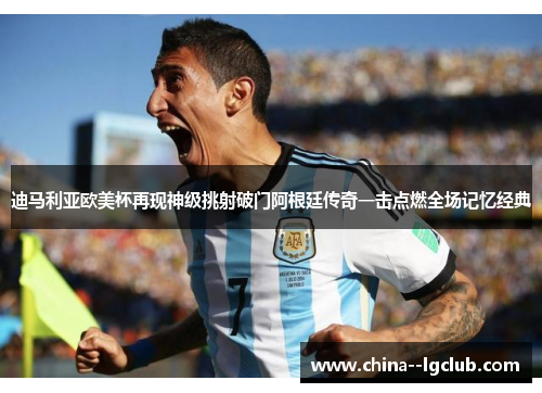 迪马利亚欧美杯再现神级挑射破门阿根廷传奇一击点燃全场记忆经典