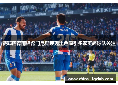 费耶诺德前锋希门尼斯表现出色吸引多家英超球队关注 费耶诺德前锋希门尼斯表现出色吸引多家英超球队关注