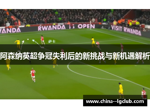 阿森纳英超争冠失利后的新挑战与新机遇解析