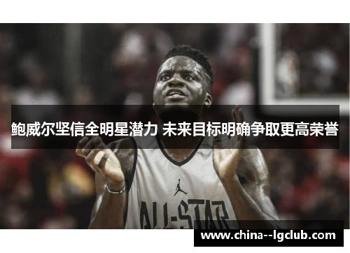 鲍威尔坚信全明星潜力 未来目标明确争取更高荣誉