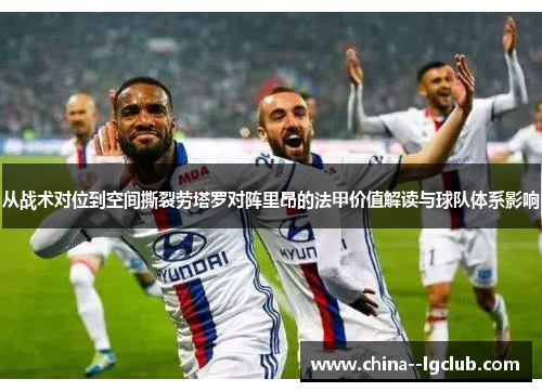 从战术对位到空间撕裂劳塔罗对阵里昂的法甲价值解读与球队体系影响