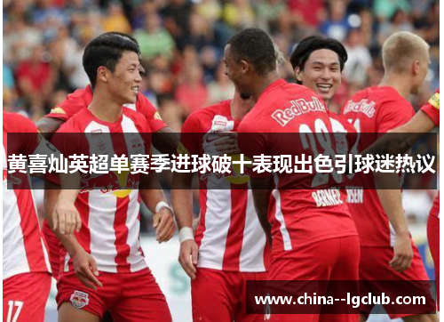 黄喜灿英超单赛季进球破十表现出色引球迷热议 黄喜灿英超单赛季进球破十表现出色引球迷热议